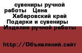 сувениры ручной работы › Цена ­ 600-1000 - Хабаровский край Подарки и сувениры » Изделия ручной работы   
